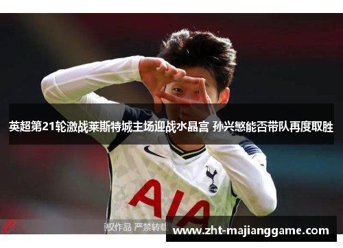 英超第21轮激战莱斯特城主场迎战水晶宫 孙兴慜能否带队再度取胜