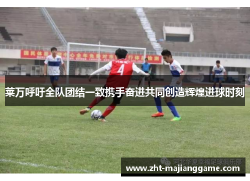 莱万呼吁全队团结一致携手奋进共同创造辉煌进球时刻