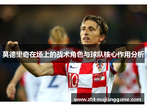 莫德里奇在场上的战术角色与球队核心作用分析 莫德里奇在场上的战术角色与球队核心作用分析