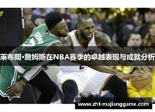 莱布朗·詹姆斯在NBA赛季的卓越表现与成就分析 莱布朗·詹姆斯在NBA赛季的卓越表现与成就分析