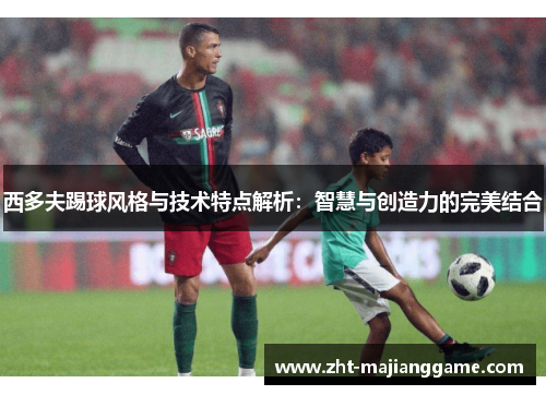 西多夫踢球风格与技术特点解析:智慧与创造力的完美结合 西多夫踢球风格与技术特点解析:智慧与创造力的完美结合