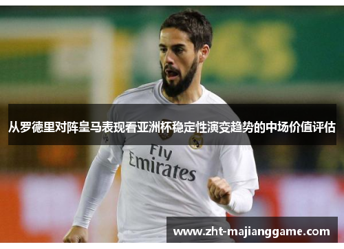从罗德里对阵皇马表现看亚洲杯稳定性演变趋势的中场价值评估