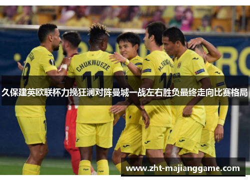 久保建英欧联杯力挽狂澜对阵曼城一战左右胜负最终走向比赛格局