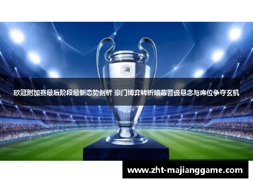 欧冠附加赛最后阶段最新态势剖析 豪门博弈转折暗藏晋级悬念与席位争夺玄机