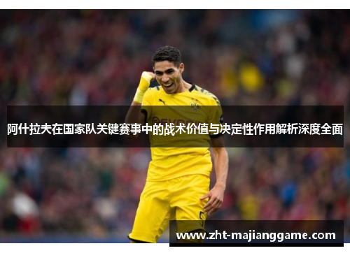 阿什拉夫在国家队关键赛事中的战术价值与决定性作用解析深度全面 阿什拉夫在国家队关键赛事中的战术价值与决定性作用解析深度全面