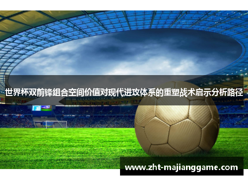世界杯双前锋组合空间价值对现代进攻体系的重塑战术启示分析路径