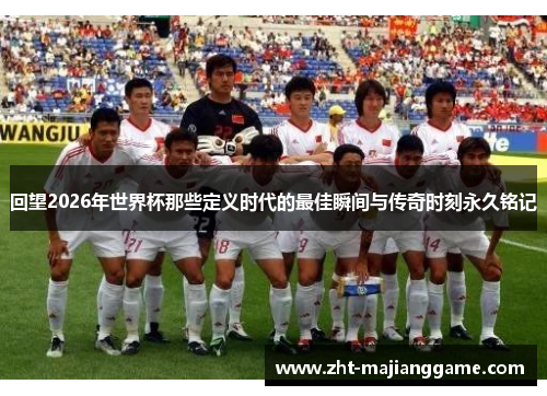 回望2026年世界杯那些定义时代的最佳瞬间与传奇时刻永久铭记