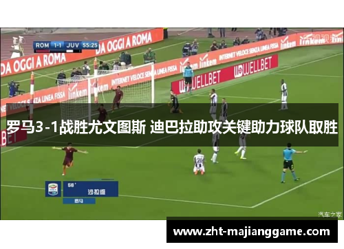 罗马3-1战胜尤文图斯 迪巴拉助攻关键助力球队取胜 罗马3-1战胜尤文图斯 迪巴拉助攻关键助力球队取胜