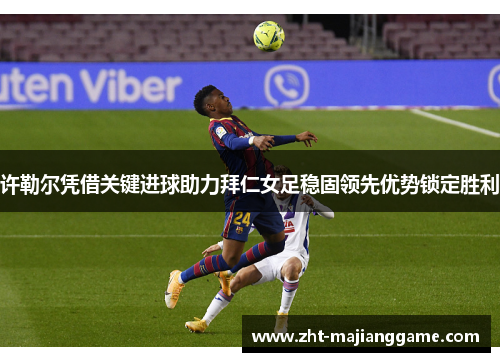 许勒尔凭借关键进球助力拜仁女足稳固领先优势锁定胜利