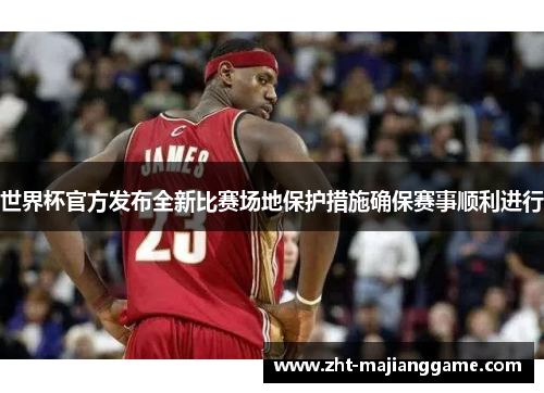 世界杯官方发布全新比赛场地保护措施确保赛事顺利进行 世界杯官方发布全新比赛场地保护措施确保赛事顺利进行