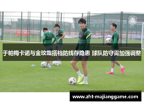 于帕梅卡诺与金玟哉搭档防线存隐患 球队防守需加强调整