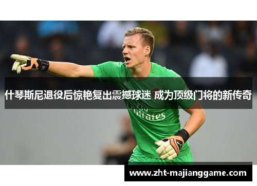 什琴斯尼退役后惊艳复出震撼球迷 成为顶级门将的新传奇 什琴斯尼退役后惊艳复出震撼球迷 成为顶级门将的新传奇