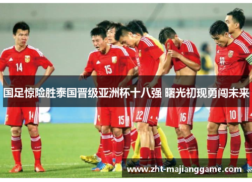 国足惊险胜泰国晋级亚洲杯十八强 曙光初现勇闯未来 国足惊险胜泰国晋级亚洲杯十八强 曙光初现勇闯未来