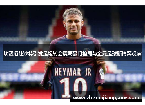 坎塞洛赴沙特引发足坛转会震荡豪门格局与金元足球新博弈观察