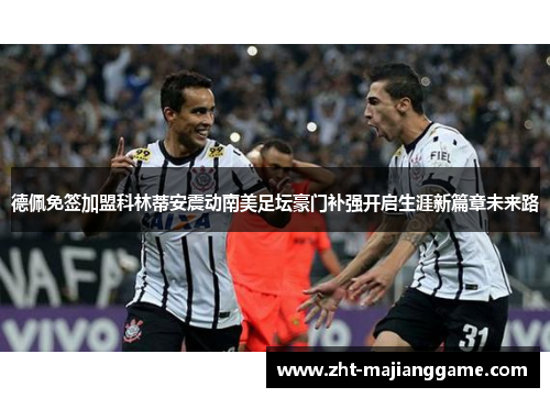 德佩免签加盟科林蒂安震动南美足坛豪门补强开启生涯新篇章未来路