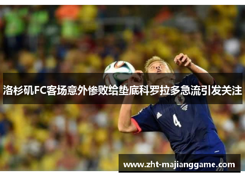 洛杉矶FC客场意外惨败给垫底科罗拉多急流引发关注