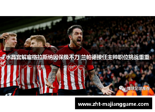 水晶宫解雇格拉斯纳因保级不力 兰帕德接任主帅职位挑战重重