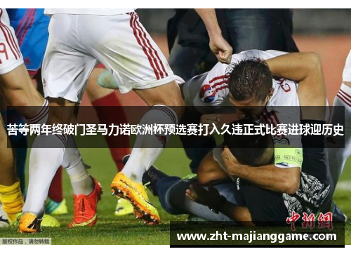 苦等两年终破门圣马力诺欧洲杯预选赛打入久违正式比赛进球迎历史