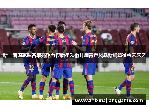新一期国家队名单亮相五位新星领衔开启青春风暴新篇章征程未来之 新一期国家队名单亮相五位新星领衔开启青春风暴新篇章征程未来之