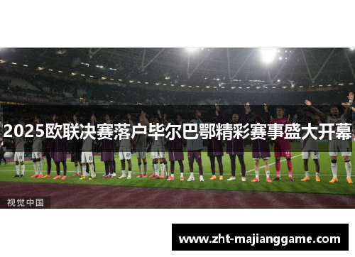 2025欧联决赛落户毕尔巴鄂精彩赛事盛大开幕 2025欧联决赛落户毕尔巴鄂精彩赛事盛大开幕