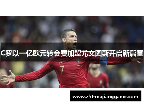 C罗以一亿欧元转会费加盟尤文图斯开启新篇章 C罗以一亿欧元转会费加盟尤文图斯开启新篇章