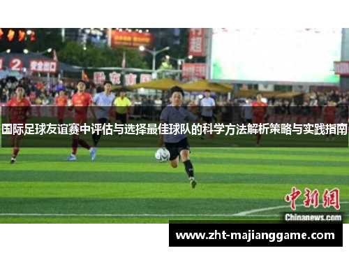 国际足球友谊赛中评估与选择最佳球队的科学方法解析策略与实践指南 国际足球友谊赛中评估与选择最佳球队的科学方法解析策略与实践指南