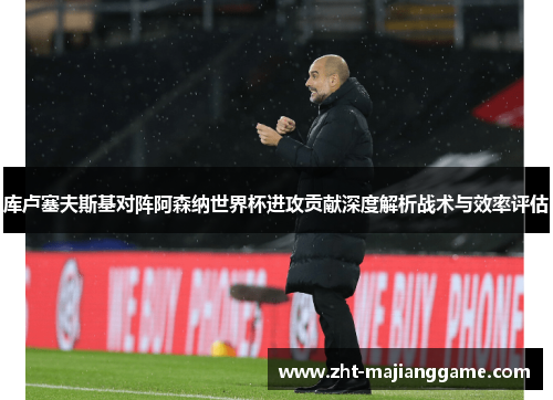 库卢塞夫斯基对阵阿森纳世界杯进攻贡献深度解析战术与效率评估 库卢塞夫斯基对阵阿森纳世界杯进攻贡献深度解析战术与效率评估