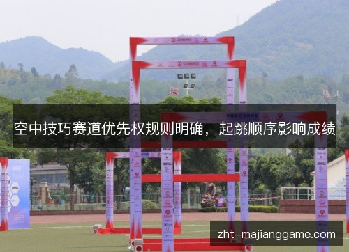 空中技巧赛道优先权规则明确，起跳顺序影响成绩