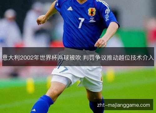 意大利2002年世界杯两球被吹 判罚争议推动越位技术介入