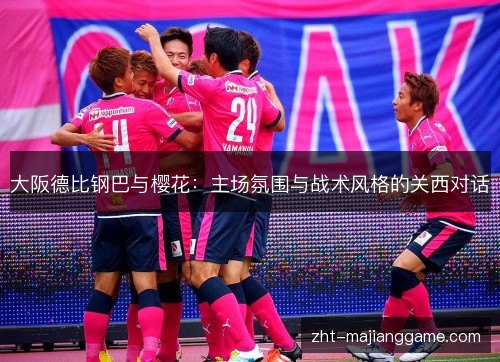 大阪德比钢巴与樱花:主场氛围与战术风格的关西对话 大阪德比钢巴与樱花:主场氛围与战术风格的关西对话